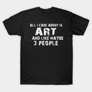 All  I Care About Is Art  And Like Maybe 3 People T-Shirt